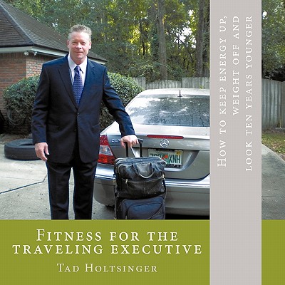 Fitness for the traveling executive: How to keep energy up, weight off and look ten years younger - Tad Holtsinger