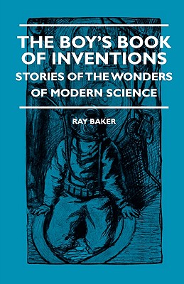 The Boy's Book Of Inventions - Stories Of The Wonders of Modern Science - Ray Baker