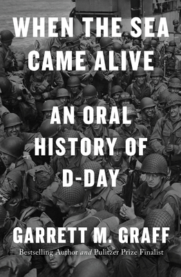When the Sea Came Alive: An Oral History of D-Day - Garrett M. Graff