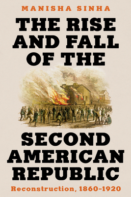 The Rise and Fall of the Second American Republic: Reconstruction, 1860-1920 - Manisha Sinha