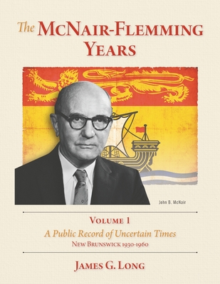 The McNair-Flemming Years, Volume 1: A Public Record of Uncertain Times, New Brunswick 1930-1960 - James G. Long