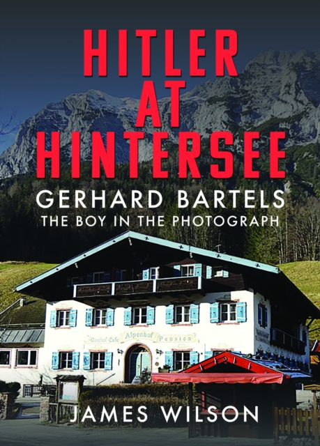 Hitler at Hintersee: Gerhard Bartels - The Boy in the Photograph - James Wilson