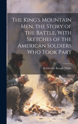 The King's Mountain Men, the Story of the Battle, With Sketches of the American Soldiers Who Took Part - Katherine Keogh White