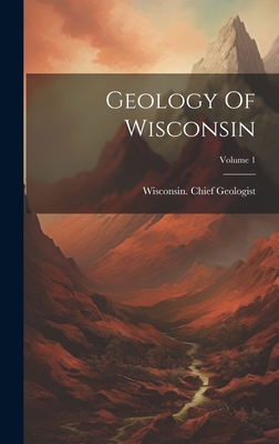 Coperta cărții 'Geology Of Wisconsin; Volume 1 - Wisconsin Chief Geologist'