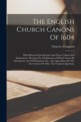 The English Church Canons Of 1604: With Historical Introduction And Notes, Critical And Explanatory, Showing The Modifications Of Each Canon By Subseq - Church Of England
