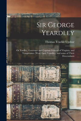 Sir George Yeardley: or Yardley, Governor and Captian General of Virginia, and Temperance (West) Lady Yeardley, and Some of Their Descendan - Thomas Teackle 1915- Upshur