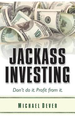 Jackass Investing: Don't do it. Profit from it. - Michael Dever