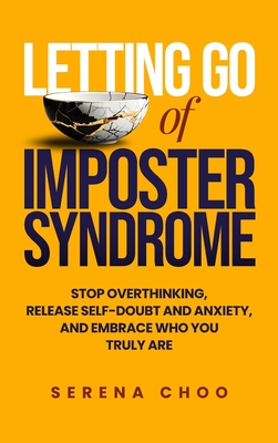 Letting Go of Imposter Syndrome: Stop Overthinking, Release Self-Doubt and Anxiety, and Embrace Who You Truly Are - Serena Choo