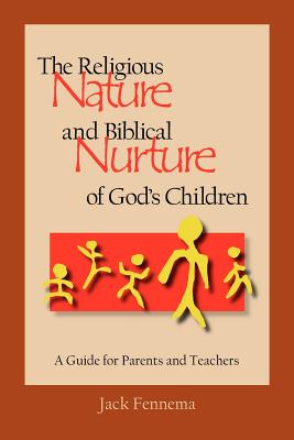 The Religious Nature and Biblical Nurture of God's Children: A Guide for Parents and Teachers - Jack Fennema