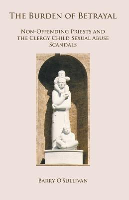 The Burden of Betrayal: Non-Offending Priests and the Clergy Child Sexual Abuse Scandals - Barry O'sullivan