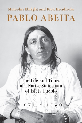 Pablo Abeita: The Life and Times of a Native Statesman of Isleta Pueblo, 1871-1940 - Malcolm Ebright