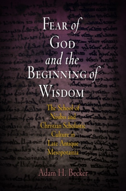Fear of God and the Beginning of Wisdom: The School of Nisibis and the Development of Scholastic Culture in Late Antique Mesopotamia - Adam H. Becker