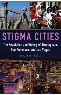 Coperta cărții 'Stigma Cities: The Reputation and History of Birmingham, San Francisco, and Las Vegas - Jonathan Foster'