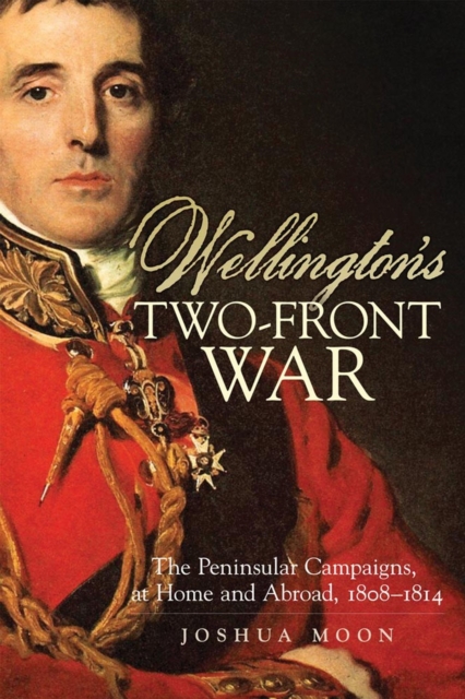 Wellington's Two-Front War: The Peninsular Campaigns, at Home and Abroad, 1808-1814 Volume 29 - Joshua Moon