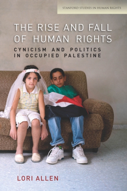 The Rise and Fall of Human Rights: Cynicism and Politics in Occupied Palestine - Lori Allen