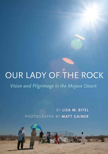 Our Lady of the Rock: Vision and Pilgrimage in the Mojave Desert - Lisa M. Bitel