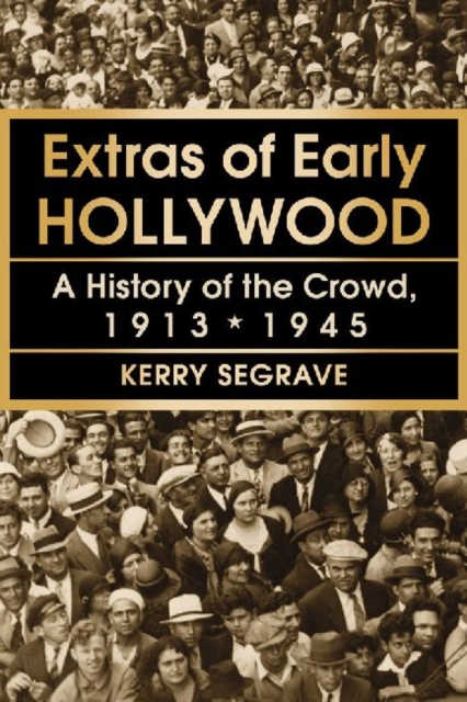 Extras of Early Hollywood: A History of the Crowd, 1913-1945 - Kerry Segrave