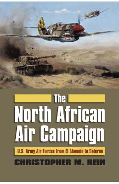 Coperta cărții 'The North African Air Campaign: U.S. Army Forces from El Alamein to Salerno - Christopher M. Rein'