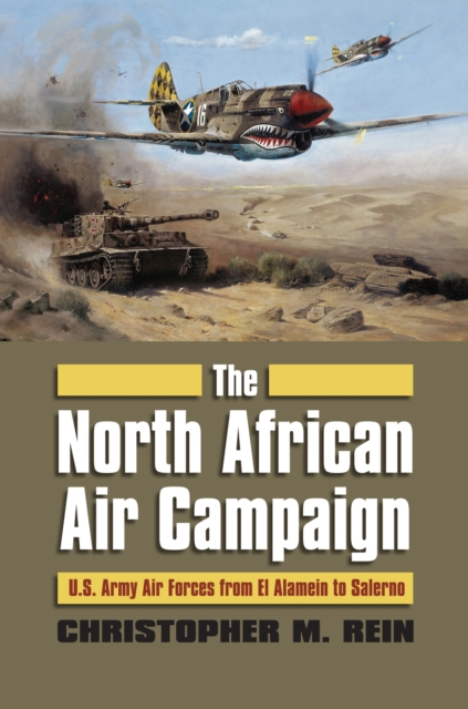 The North African Air Campaign: U.S. Army Forces from El Alamein to Salerno - Christopher M. Rein