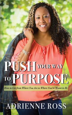 Push Your Way to Purpose: How to Get from Where You Are to Where You're Meant to Be - Adrienne Ross