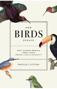 How Birds Evolve: What Science Reveals about Their Origin, Lives, and Diversity - Douglas J. Futuyma