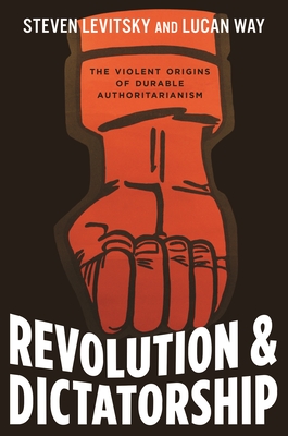 Revolution and Dictatorship: The Violent Origins of Durable Authoritarianism - Steven Levitsky