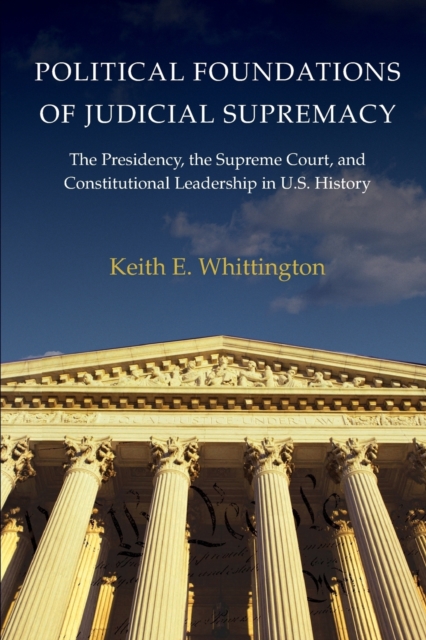 Political Foundations of Judicial Supremacy: The Presidency, the Supreme Court, and Constitutional Leadership in U.S. History - Keith E. Whittington