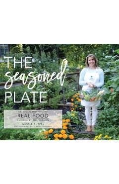 Coperta cărții 'The Seasoned Plate, Delicious and Healthy Real Food: Recipes by the Season - Nicole Putzel'