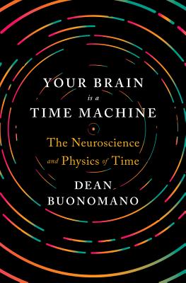 Your Brain Is a Time Machine: The Neuroscience and Physics of Time - Dean Buonomano