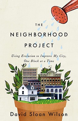 The Neighborhood Project: Using Evolution to Improve My City, One Block at a Time - David Sloan Wilson