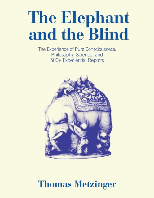 The Elephant and the Blind: The Experience of Pure Consciousness: Philosophy, Science, and 500+ Experiential Reports - Thomas Metzinger