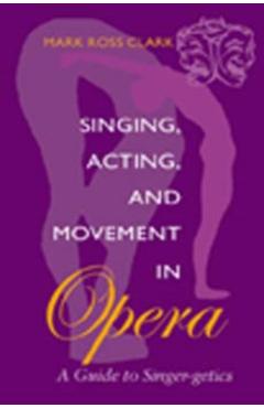 Poza produsului Singing, Acting, and Movement in Opera: A Guide to Singer-Getics - Mark Ross Clark