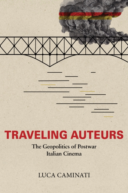 Traveling Auteurs: The Geopolitics of Postwar Italian Cinema - Luca Caminati