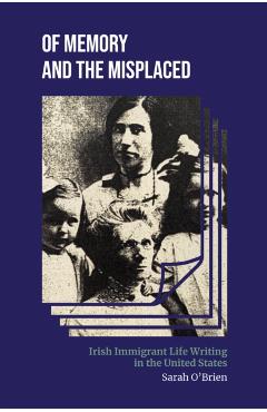 Of Memory and the Misplaced: Irish Immigrant Life Writing in the United States - Sarah O'brien