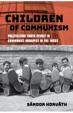 Poza produsului Children of Communism: Politicizing Youth Revolt in Communist Budapest in the 1960s - Sándor Horváth