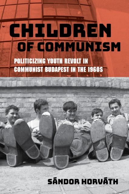 Children of Communism: Politicizing Youth Revolt in Communist Budapest in the 1960s - Sndor Horvth