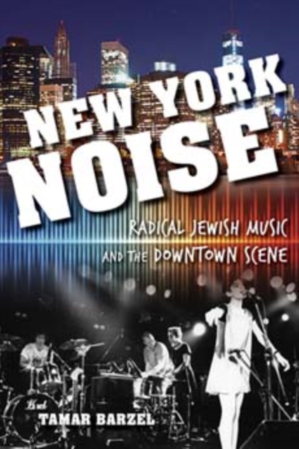 New York Noise: Radical Jewish Music and the Downtown Scene - Tamar Barzel