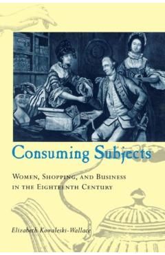 Coperta cărții 'Consuming Subjects: Women, Shopping, and Business in the Eighteenth Century - Elizabeth Kowaleski-wallace'