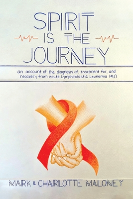 Spirit Is the Journey: An Account of the Diagnosis of, Treatment for, and Recovery from Acute Lymphoblastic Leukemia (ALL) - Mark Maloney