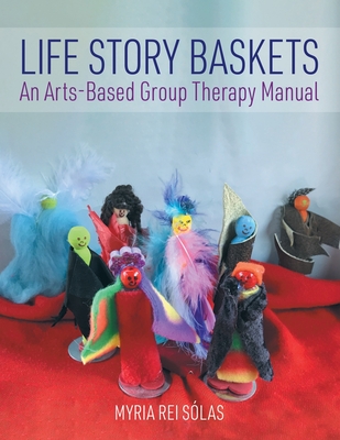 Life Story Baskets: An Arts-Based Group Therapy Manual - Myria Rei Sólas