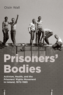 Prisoners' Bodies: Activism, Health, and the Prisoners' Rights Movement in Ireland, 1972-1985 Volume 11 - Oisn Wall