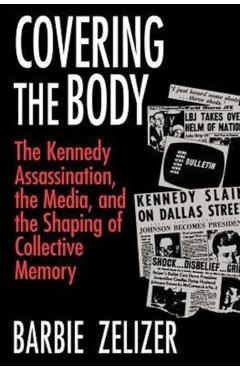Poza produsului Covering the Body: The Kennedy Assassination, the Media, and the Shaping of Collective Memory - Barbie Zelizer