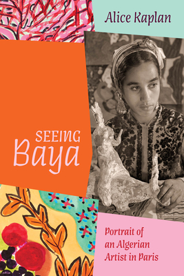 Seeing Baya: Portrait of an Algerian Artist in Paris - Alice Kaplan