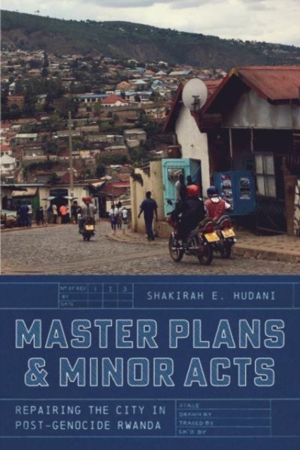 Master Plans and Minor Acts: Repairing the City in Post-Genocide Rwanda - Shakirah E. Hudani