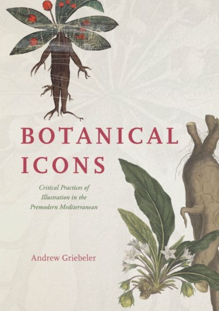 Botanical Icons: Critical Practices of Illustration in the Premodern Mediterranean - Andrew Griebeler