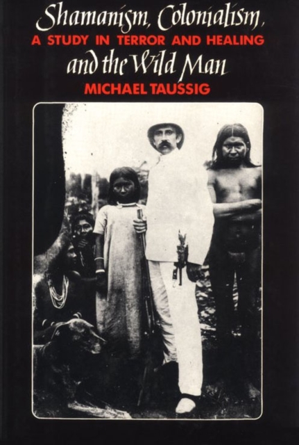 Shamanism, Colonialism, and the Wild Man: A Study in Terror and Healing - Michael Taussig