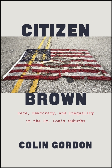 Citizen Brown: Race, Democracy, and Inequality in the St. Louis Suburbs - Colin Gordon