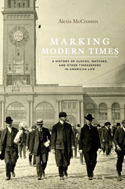 Marking Modern Times: A History of Clocks, Watches, and Other Timekeepers in American Life - Alexis Mccrossen