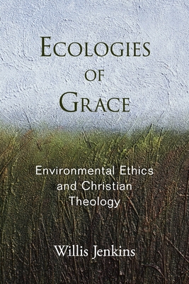 Ecologies of Grace: Environmental Ethics and Christian Theology - Willis Jenkins