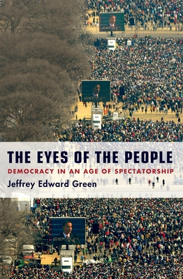 The Eyes of the People: Democracy in an Age of Spectatorship - Jeffrey Edward Green